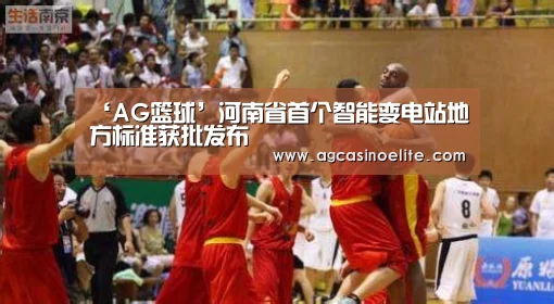 ‘AG篮球’河南省首个智能变电站地方标准获批发布